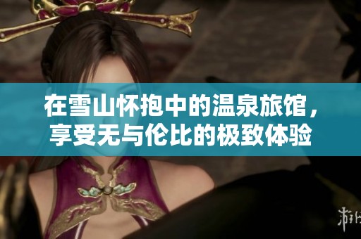 在雪山怀抱中的温泉旅馆，享受无与伦比的极致体验