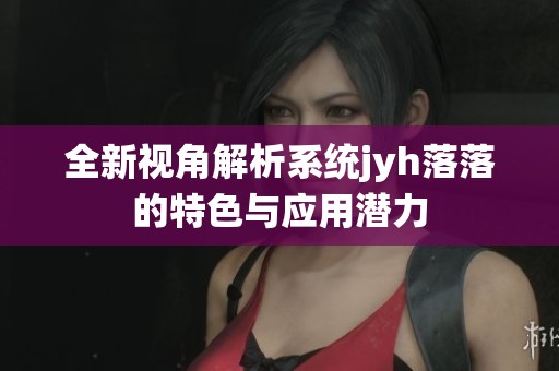 全新视角解析系统jyh落落的特色与应用潜力