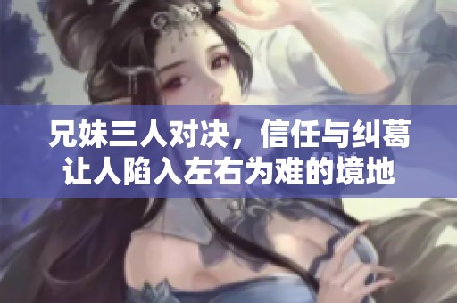 兄妹三人对决，信任与纠葛让人陷入左右为难的境地