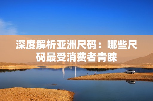 深度解析亚洲尺码：哪些尺码最受消费者青睐