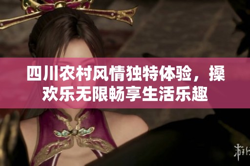 四川农村风情独特体验，搡欢乐无限畅享生活乐趣