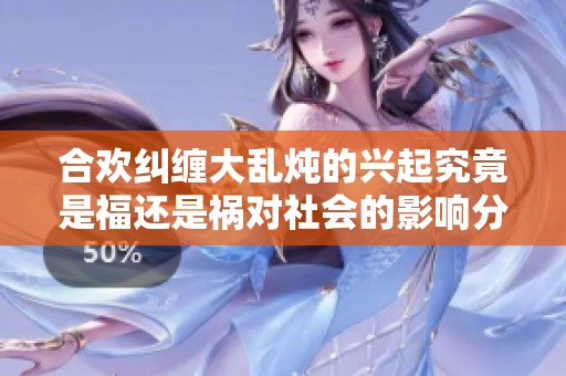 合欢纠缠大乱炖的兴起究竟是福还是祸对社会的影响分析