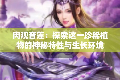 肉观音莲：探索这一珍稀植物的神秘特性与生长环境