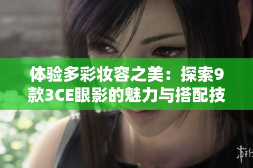 体验多彩妆容之美：探索9款3CE眼影的魅力与搭配技巧