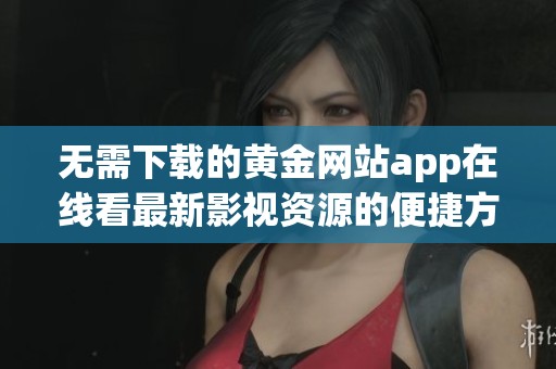 无需下载的黄金网站app在线看最新影视资源的便捷方式