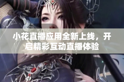 小花直播应用全新上线，开启精彩互动直播体验