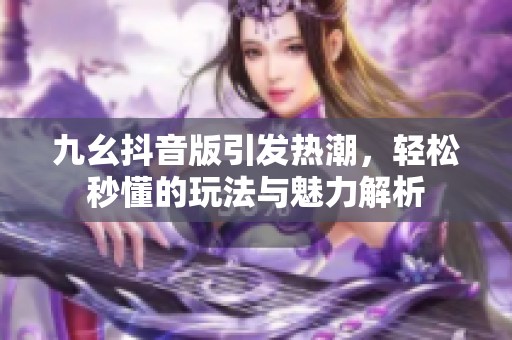 九幺抖音版引发热潮，轻松秒懂的玩法与魅力解析