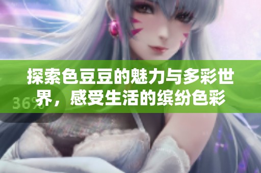 探索色豆豆的魅力与多彩世界，感受生活的缤纷色彩