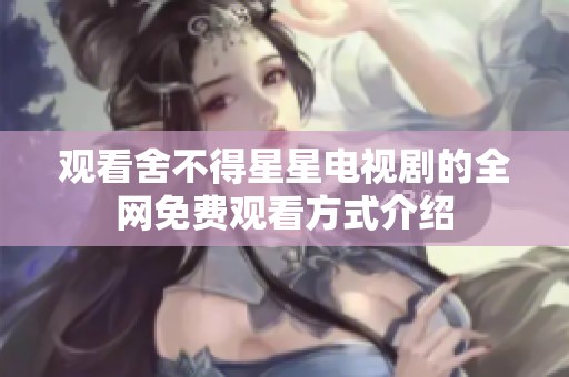 观看舍不得星星电视剧的全网免费观看方式介绍