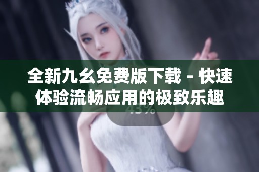 全新九幺免费版下载 - 快速体验流畅应用的极致乐趣