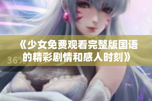 《少女免费观看完整版国语的精彩剧情和感人时刻》