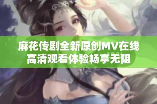 麻花传剧全新原创MV在线高清观看体验畅享无阻