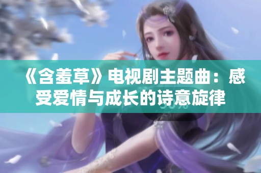 《含羞草》电视剧主题曲：感受爱情与成长的诗意旋律
