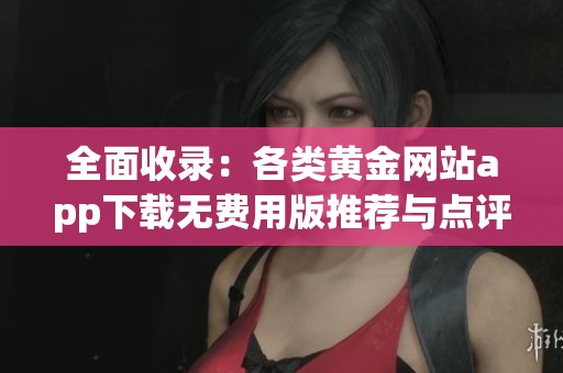 全面收录：各类黄金网站app下载无费用版推荐与点评