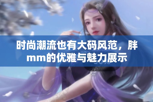 时尚潮流也有大码风范，胖mm的优雅与魅力展示