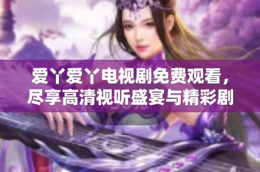 爱丫爱丫电视剧免费观看，尽享高清视听盛宴与精彩剧情