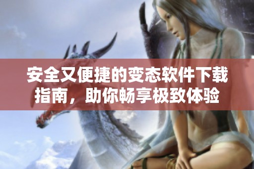 安全又便捷的变态软件下载指南，助你畅享极致体验