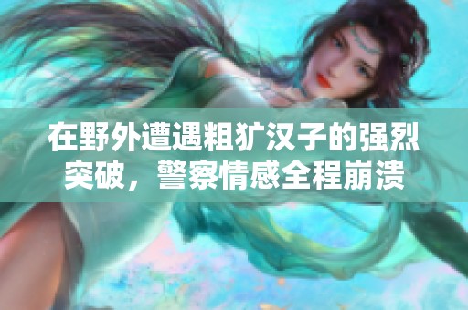 在野外遭遇粗犷汉子的强烈突破，警察情感全程崩溃