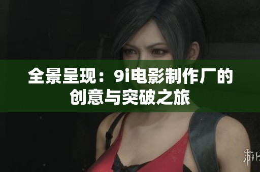 全景呈现：9i电影制作厂的创意与突破之旅