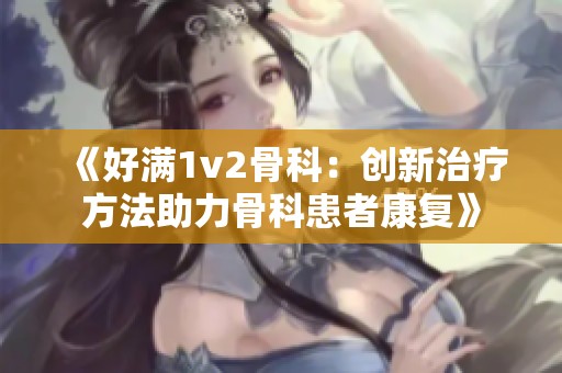 《好满1v2骨科：创新治疗方法助力骨科患者康复》