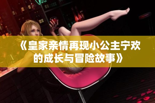 《皇家亲情再现小公主宁欢的成长与冒险故事》