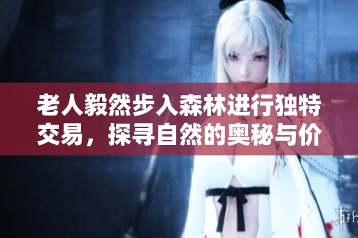 老人毅然步入森林进行独特交易，探寻自然的奥秘与价值