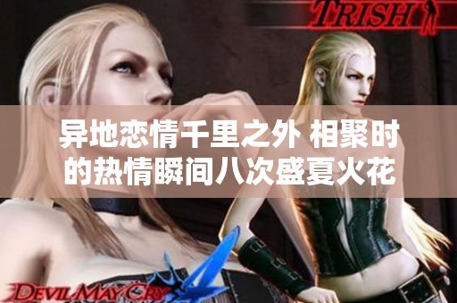 异地恋情千里之外 相聚时的热情瞬间八次盛夏火花