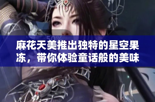 麻花天美推出独特的星空果冻，带你体验童话般的美味之旅