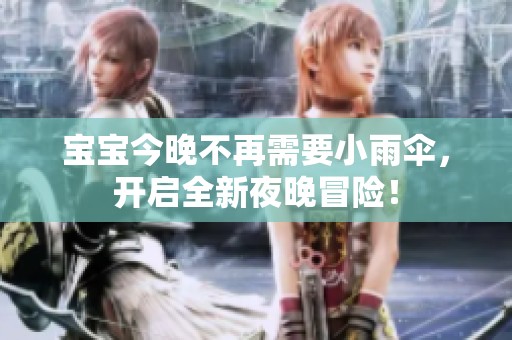 宝宝今晚不再需要小雨伞，开启全新夜晚冒险！