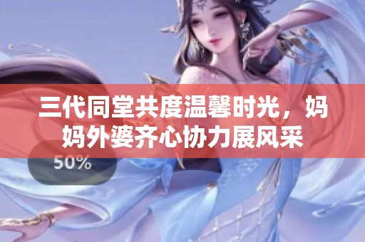 三代同堂共度温馨时光，妈妈外婆齐心协力展风采