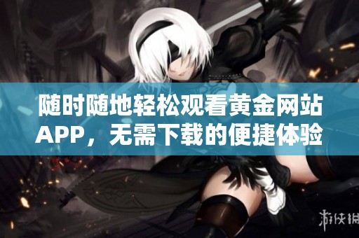 随时随地轻松观看黄金网站APP，无需下载的便捷体验