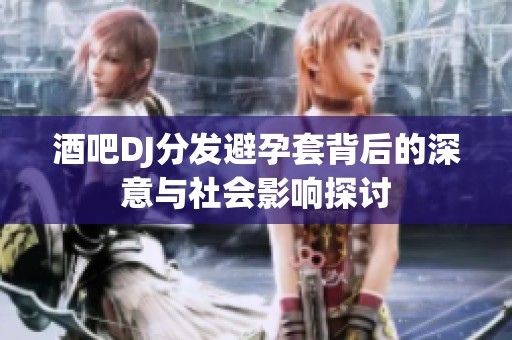 酒吧DJ分发避孕套背后的深意与社会影响探讨