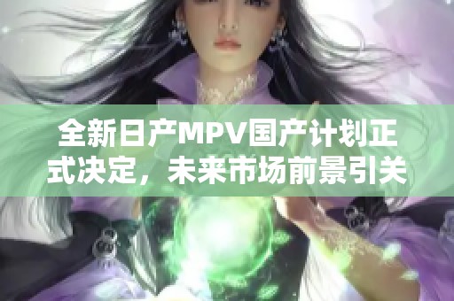 全新日产MPV国产计划正式决定，未来市场前景引关注