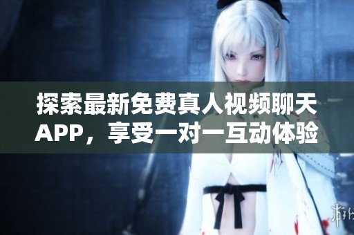 探索最新免费真人视频聊天APP，享受一对一互动体验