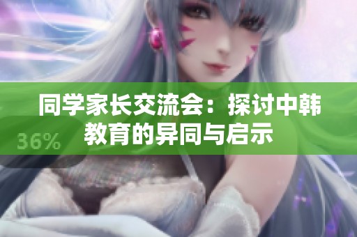 同学家长交流会：探讨中韩教育的异同与启示