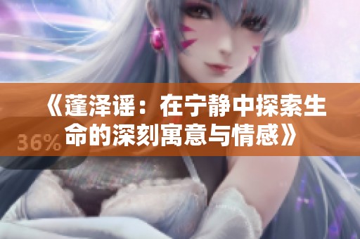 《蓬泽谣：在宁静中探索生命的深刻寓意与情感》