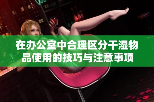 在办公室中合理区分干湿物品使用的技巧与注意事项