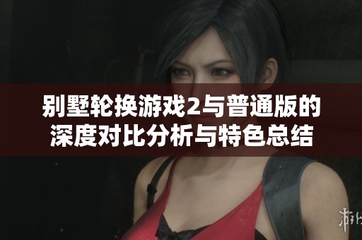 别墅轮换游戏2与普通版的深度对比分析与特色总结