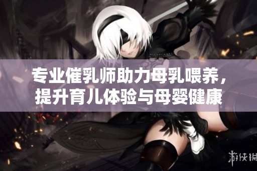 专业催乳师助力母乳喂养，提升育儿体验与母婴健康
