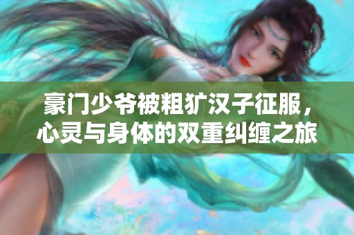 豪门少爷被粗犷汉子征服，心灵与身体的双重纠缠之旅