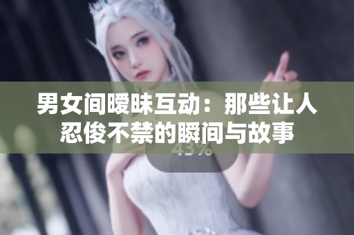 男女间暧昧互动：那些让人忍俊不禁的瞬间与故事