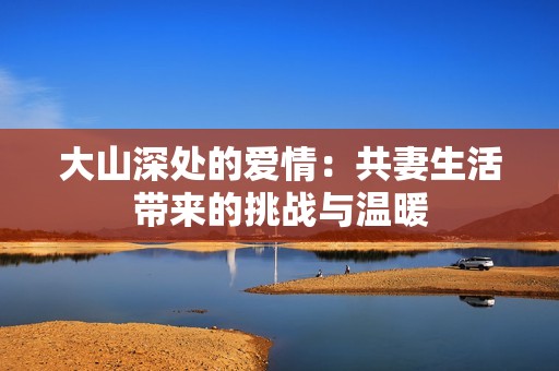 大山深处的爱情：共妻生活带来的挑战与温暖