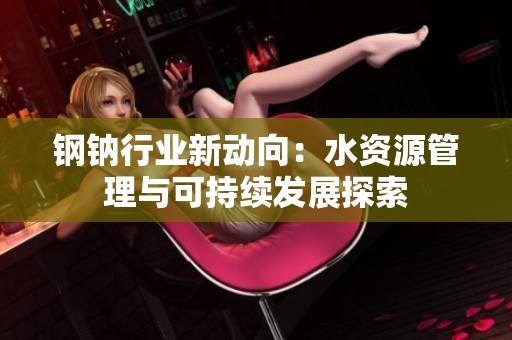 钢钠行业新动向：水资源管理与可持续发展探索
