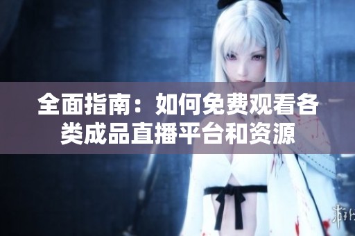 全面指南：如何免费观看各类成品直播平台和资源