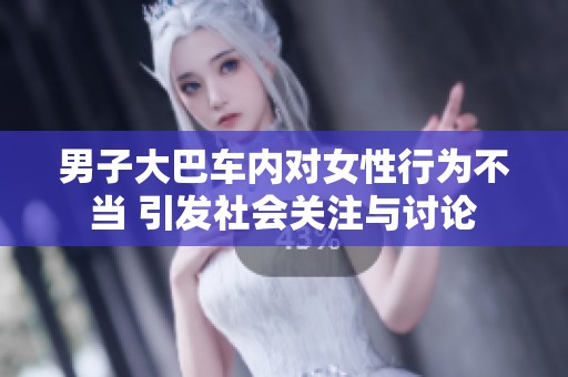 男子大巴车内对女性行为不当 引发社会关注与讨论