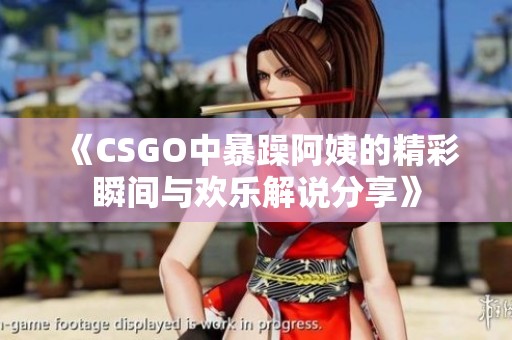 《CSGO中暴躁阿姨的精彩瞬间与欢乐解说分享》