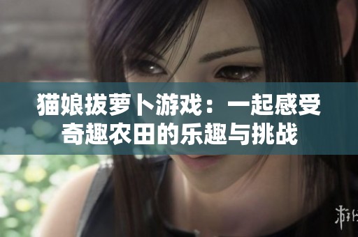 猫娘拔萝卜游戏：一起感受奇趣农田的乐趣与挑战