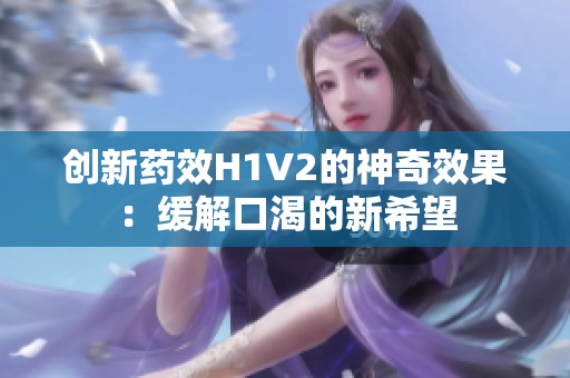 创新药效H1V2的神奇效果：缓解口渴的新希望