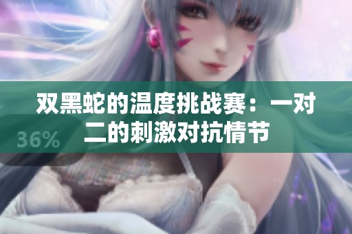 双黑蛇的温度挑战赛：一对二的刺激对抗情节