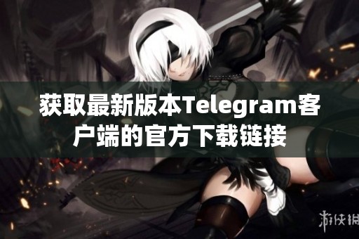 获取最新版本Telegram客户端的官方下载链接